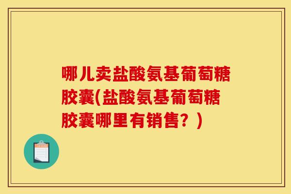 哪儿卖盐酸氨基葡萄糖胶囊(盐酸氨基葡萄糖胶囊哪里有销售?) 哪儿卖盐酸氨基葡萄糖胶囊(盐酸氨基葡萄糖胶囊哪里有销售?)