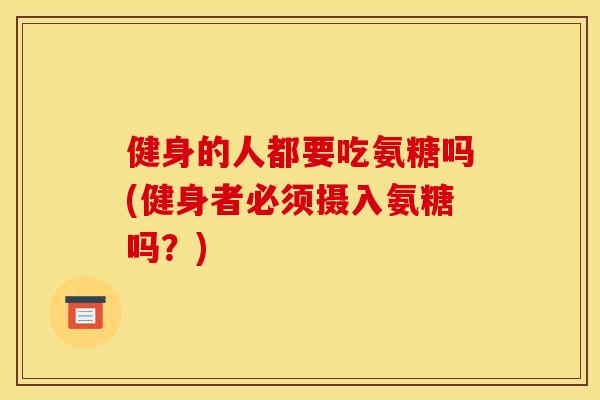 健身的人都要吃氨糖吗(健身者必须摄入氨糖吗？)