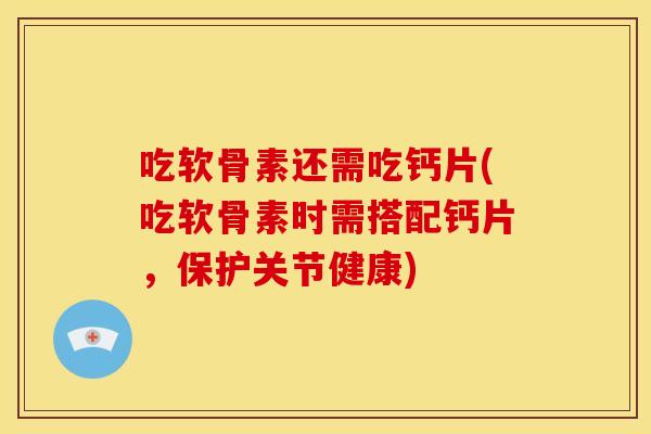吃软骨素还需吃钙片(吃软骨素时需搭配钙片,保护关节健康) 吃软骨素还需吃钙片(吃软骨素时需搭配钙片,保护关节健康)