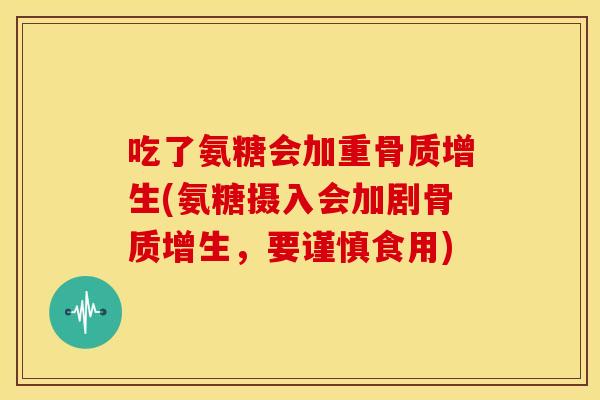 吃了氨糖会加重(氨糖摄入会加剧,要谨慎食用) 吃了氨糖会加重(氨糖摄入会加剧,要谨慎食用)