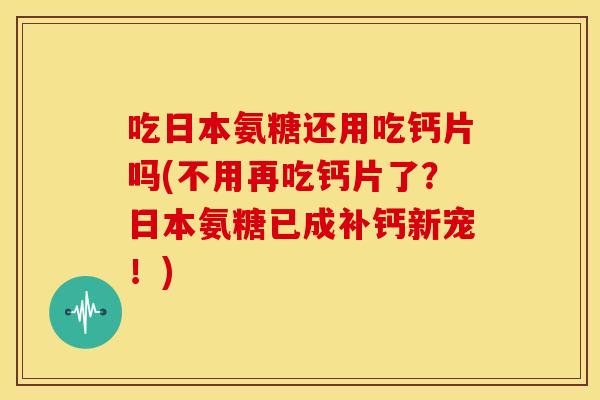 吃日本氨糖还用吃钙片吗(不用再吃钙片了?日本氨糖已成补钙新宠!) 吃日本氨糖还用吃钙片吗(不用再吃钙片了?日本氨糖已成补钙新宠!)