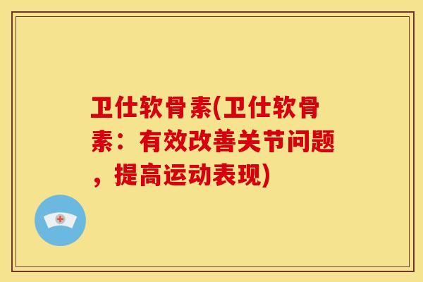 卫仕软骨素(卫仕软骨素：有效改善关节问题，提高运动表现)