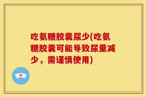 吃氨糖胶囊尿少(吃氨糖胶囊可能导致尿量减少，需谨慎使用)