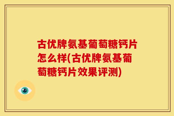 古优牌氨基葡萄糖钙片怎么样(古优牌氨基葡萄糖钙片效果评测) 古优牌氨基葡萄糖钙片怎么样(古优牌氨基葡萄糖钙片效果评测)