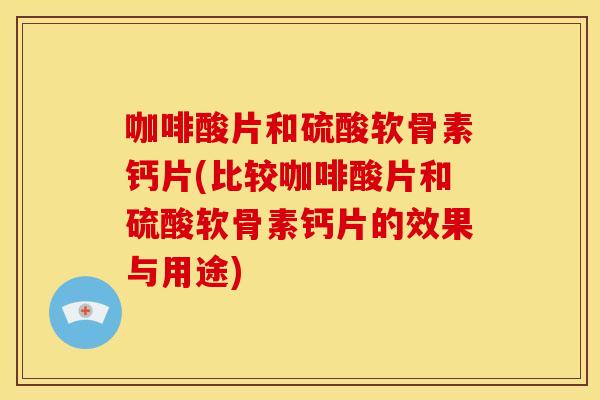 咖啡酸片和硫酸软骨素钙片(比较咖啡酸片和硫酸软骨素钙片的效果与用途)