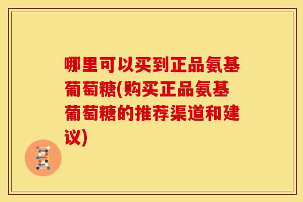 哪里可以买到正品氨基葡萄糖(购买正品氨基葡萄糖的推荐渠道和建议) 哪里可以买到正品氨基葡萄糖(购买正品氨基葡萄糖的推荐渠道和建议)