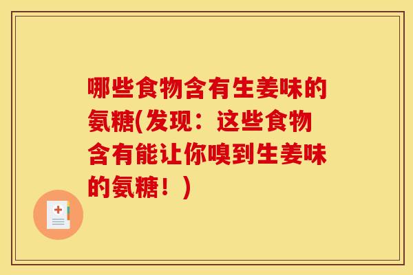 哪些食物含有生姜味的氨糖(发现:这些食物含有能让你嗅到生姜味的氨糖!) 哪些食物含有生姜味的氨糖(发现:这些食物含有能让你嗅到生姜味的氨糖!)