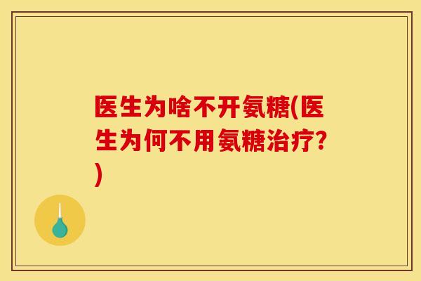医生为啥不开氨糖(医生为何不用氨糖？)