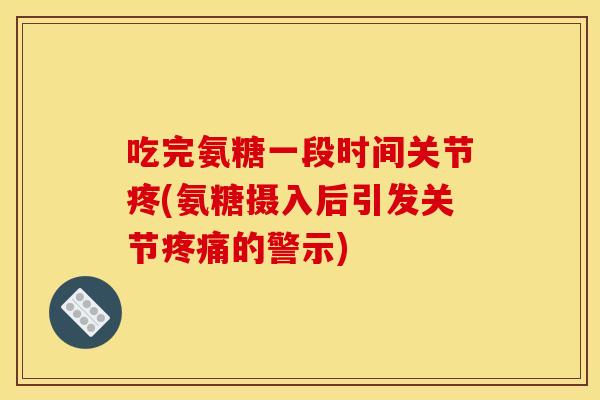 吃完氨糖一段时间关节疼(氨糖摄入后引发关节的警示)