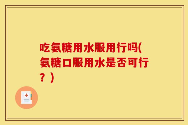 吃氨糖用水服用行吗(氨糖口服用水是否可行?) 吃氨糖用水服用行吗(氨糖口服用水是否可行?)