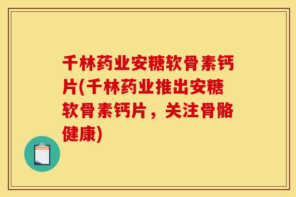 千林药业安糖软骨素钙片(千林药业推出安糖软骨素钙片，关注骨骼健康)