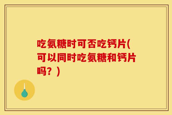 吃氨糖时可否吃钙片(可以同时吃氨糖和钙片吗?) 吃氨糖时可否吃钙片(可以同时吃氨糖和钙片吗?)