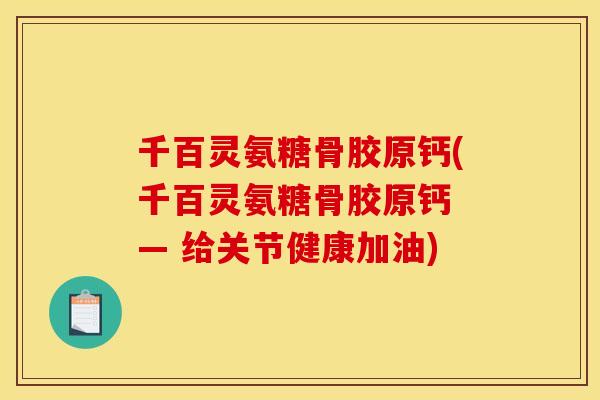 千百灵氨糖骨胶原钙(千百灵氨糖骨胶原钙 — 给关节健康加油) 千百灵氨糖骨胶原钙(千百灵氨糖骨胶原钙 — 给关节健康加油)