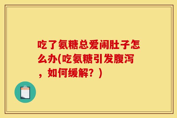 吃了氨糖总爱闹肚子怎么办(吃氨糖引发,如何缓解?) 吃了氨糖总爱闹肚子怎么办(吃氨糖引发,如何缓解?)