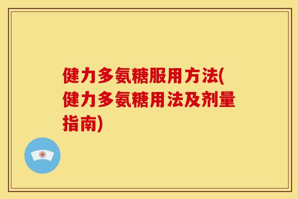 健力多氨糖服用方法(健力多氨糖用法及剂量指南) 健力多氨糖服用方法(健力多氨糖用法及剂量指南)