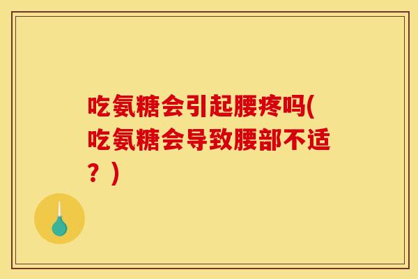 吃氨糖会引起腰疼吗(吃氨糖会导致腰部不适?) 吃氨糖会引起腰疼吗(吃氨糖会导致腰部不适?)