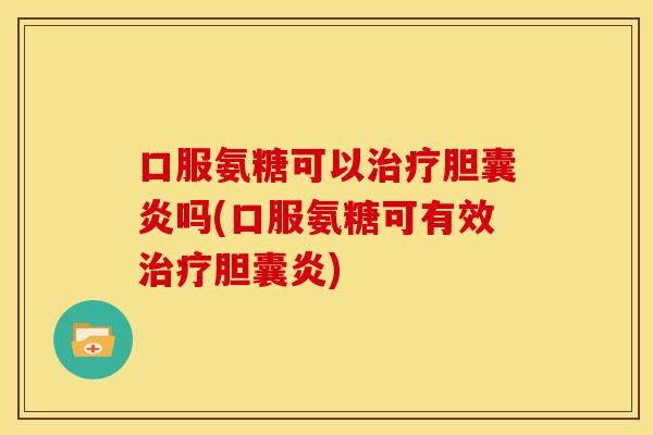 口服氨糖可以胆囊炎吗(口服氨糖可有效胆囊炎) 口服氨糖可以胆囊炎吗(口服氨糖可有效胆囊炎)