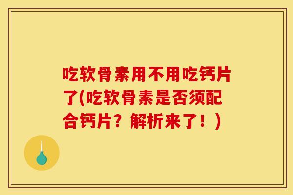 吃软骨素用不用吃钙片了(吃软骨素是否须配合钙片？解析来了！)