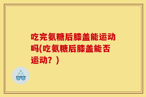 吃完氨糖后膝盖能运动吗(吃氨糖后膝盖能否运动?) 吃完氨糖后膝盖能运动吗(吃氨糖后膝盖能否运动?)