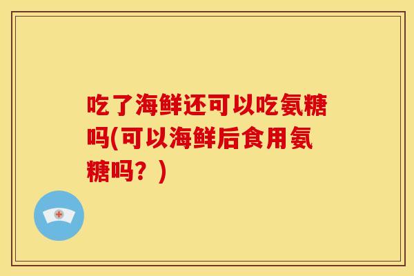 吃了海鲜还可以吃氨糖吗(可以海鲜后食用氨糖吗?) 吃了海鲜还可以吃氨糖吗(可以海鲜后食用氨糖吗?)