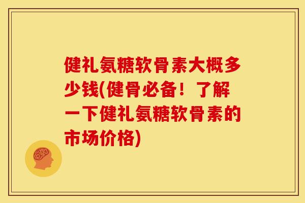 健礼氨糖软骨素大概多少钱(健骨必备!了解一下健礼氨糖软骨素的市场价格) 健礼氨糖软骨素大概多少钱(健骨必备!了解一下健礼氨糖软骨素的市场价格)