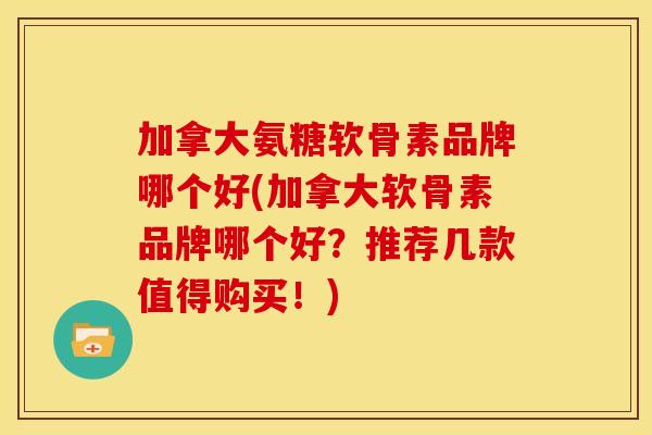 加拿大氨糖软骨素品牌哪个好(加拿大软骨素品牌哪个好?推荐几款值得购买!) 加拿大氨糖软骨素品牌哪个好(加拿大软骨素品牌哪个好?推荐几款值得购买!)