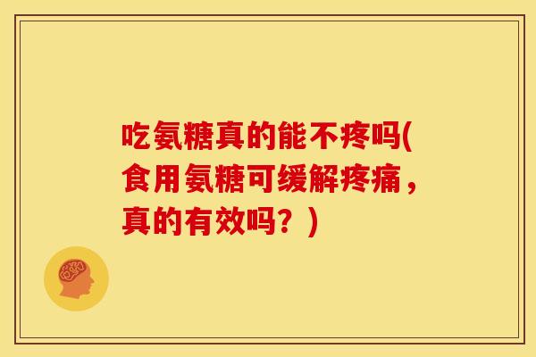 吃氨糖真的能不疼吗(食用氨糖可缓解,真的有效吗?) 吃氨糖真的能不疼吗(食用氨糖可缓解,真的有效吗?)