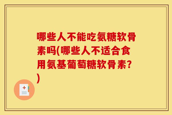 哪些人不能吃氨糖软骨素吗(哪些人不适合食用氨基葡萄糖软骨素？)