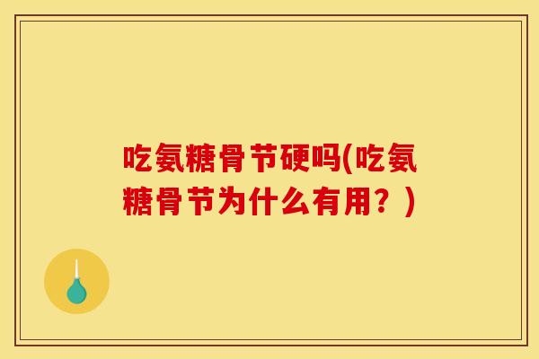 吃氨糖骨节硬吗(吃氨糖骨节为什么有用？)