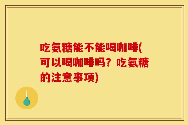 吃氨糖能不能喝咖啡(可以喝咖啡吗?吃氨糖的注意事项) 吃氨糖能不能喝咖啡(可以喝咖啡吗?吃氨糖的注意事项)