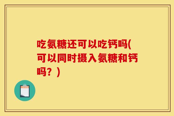 吃氨糖还可以吃钙吗(可以同时摄入氨糖和钙吗?) 吃氨糖还可以吃钙吗(可以同时摄入氨糖和钙吗?)
