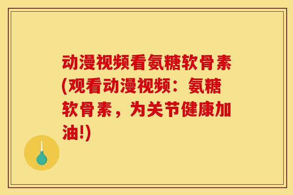 动漫视频看氨糖软骨素(观看动漫视频:氨糖软骨素,为关节健康加油!) 动漫视频看氨糖软骨素(观看动漫视频:氨糖软骨素,为关节健康加油!)