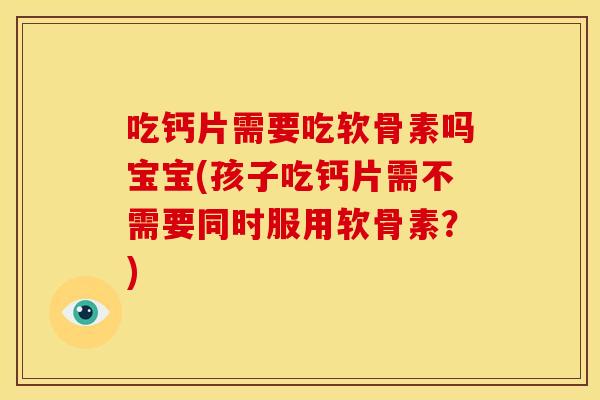 吃钙片需要吃软骨素吗宝宝(孩子吃钙片需不需要同时服用软骨素?) 吃钙片需要吃软骨素吗宝宝(孩子吃钙片需不需要同时服用软骨素?)