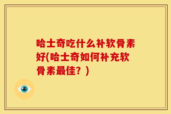 哈士奇吃什么补软骨素好(哈士奇如何补充软骨素佳?) 哈士奇吃什么补软骨素好(哈士奇如何补充软骨素佳?)