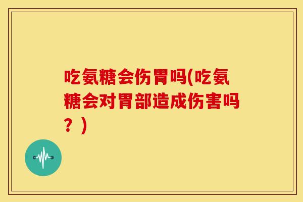 吃氨糖会伤胃吗(吃氨糖会对胃部造成伤害吗?) 吃氨糖会伤胃吗(吃氨糖会对胃部造成伤害吗?)