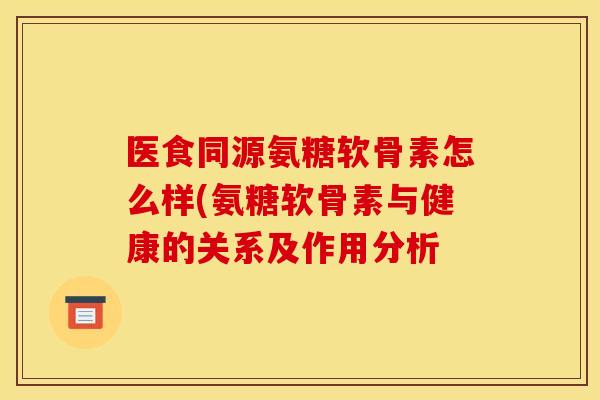 医食同源氨糖软骨素怎么样(氨糖软骨素与健康的关系及作用分析 医食同源氨糖软骨素怎么样(氨糖软骨素与健康的关系及作用分析