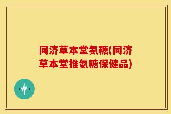 同济草本堂氨糖(同济草本堂推氨糖保健品)