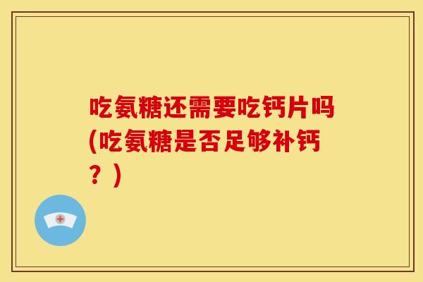 吃氨糖还需要吃钙片吗(吃氨糖是否足够补钙?) 吃氨糖还需要吃钙片吗(吃氨糖是否足够补钙?)