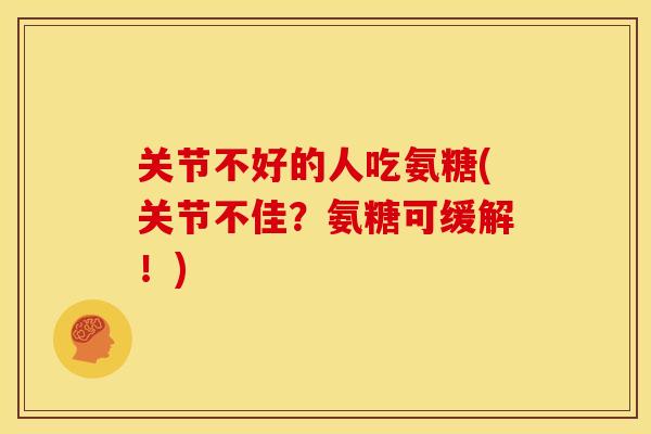 关节不好的人吃氨糖(关节不佳?氨糖可缓解!) 关节不好的人吃氨糖(关节不佳?氨糖可缓解!)
