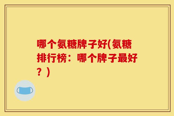 哪个氨糖牌子好(氨糖排行榜:哪个牌子好?) 哪个氨糖牌子好(氨糖排行榜:哪个牌子好?)