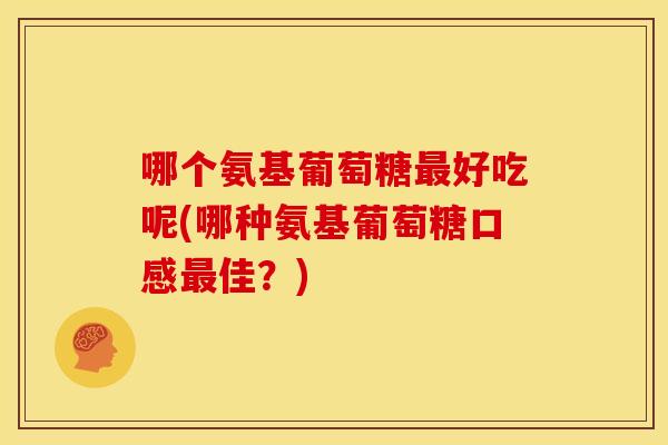 哪个氨基葡萄糖好吃呢(哪种氨基葡萄糖口感佳？)