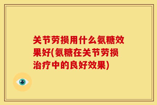 关节劳损用什么氨糖效果好(氨糖在关节劳损中的良好效果)