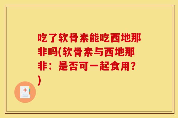 吃了软骨素能吃西地那非吗(软骨素与西地那非:是否可一起食用?) 吃了软骨素能吃西地那非吗(软骨素与西地那非:是否可一起食用?)