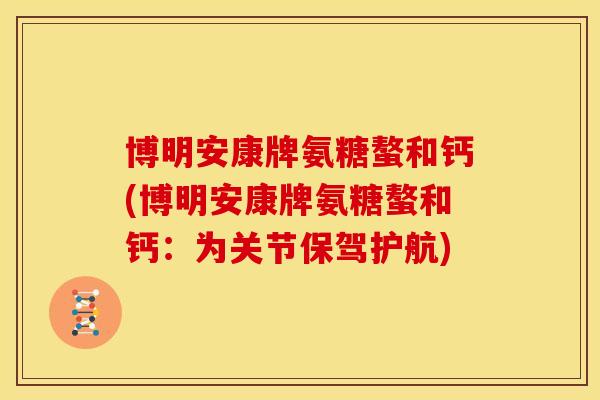 博明安康牌氨糖螯和钙(博明安康牌氨糖螯和钙:为关节保驾护航) 博明安康牌氨糖螯和钙(博明安康牌氨糖螯和钙:为关节保驾护航)