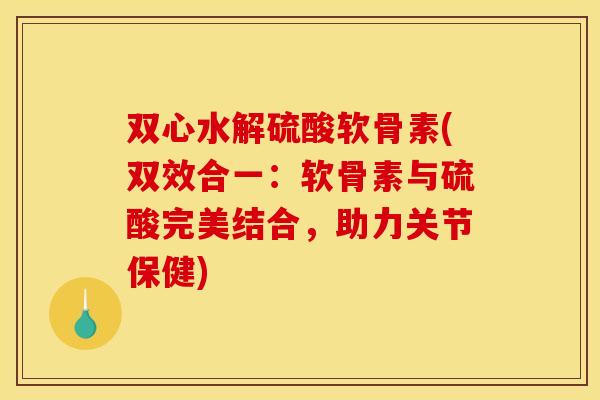 双心水解硫酸软骨素(双效合一:软骨素与硫酸完美结合,助力关节保健) 双心水解硫酸软骨素(双效合一:软骨素与硫酸完美结合,助力关节保健)