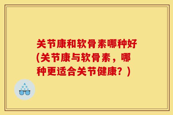 关节康和软骨素哪种好(关节康与软骨素，哪种更适合关节健康？)