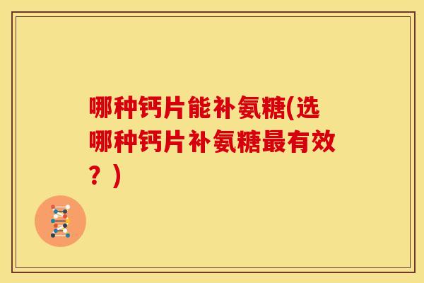 哪种钙片能补氨糖(选哪种钙片补氨糖有效？)