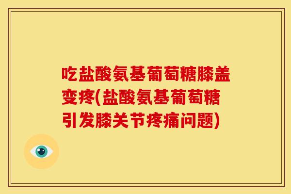 吃盐酸氨基葡萄糖膝盖变疼(盐酸氨基葡萄糖引发膝关节问题) 吃盐酸氨基葡萄糖膝盖变疼(盐酸氨基葡萄糖引发膝关节问题)