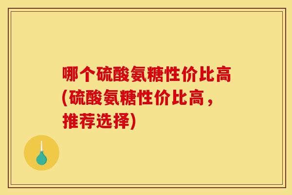 哪个硫酸氨糖性价比高(硫酸氨糖性价比高,推荐选择) 哪个硫酸氨糖性价比高(硫酸氨糖性价比高,推荐选择)