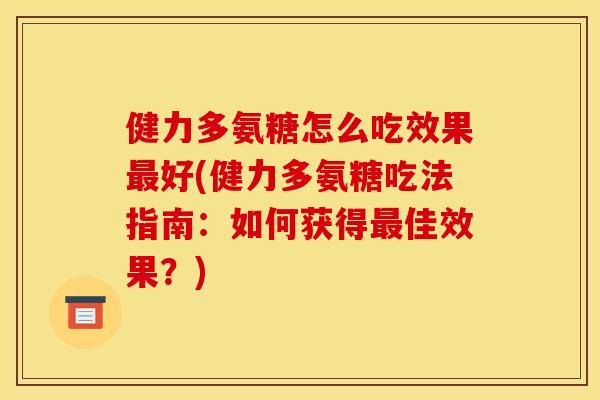 健力多氨糖怎么吃效果好(健力多氨糖吃法指南:如何获得佳效果?) 健力多氨糖怎么吃效果好(健力多氨糖吃法指南:如何获得佳效果?)